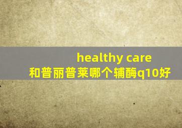 healthy care和普丽普莱哪个辅酶q10好